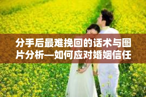 分手后最难挽回的话术与图片分析—如何应对婚姻信任危机? 分手后最难挽回的话术与图片分析—如何应对婚姻信任危机?