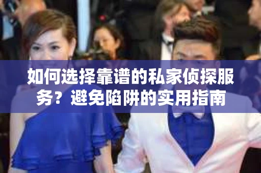 如何选择靠谱的私家侦探服务？避免陷阱的实用指南